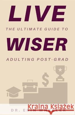 Live Wiser: The Ultimate Guide to Adulting Post-Grad Erin R. Wheeler 9780578816050 Ashe Publishing