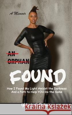 An Orphan FOUND- A Memoir: How I Found My Light Amidst the Darkness And a Path to Help YOU Do the Same Yolanda M. Rodriguez Celeste D. Banks 9780578816159