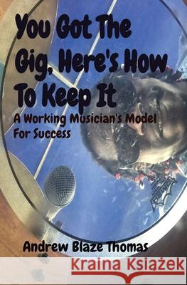 You Got The Gig, Here's How To Keep It: A Working Musician's Model For Success Andrew Thomas 9780578824383 Andrew Blaze Thomas