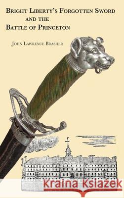 Bright Liberty's Forgotten Sword and the Battle of Princeton John Lawrence Brasher 9780578825052 John L. Brasher