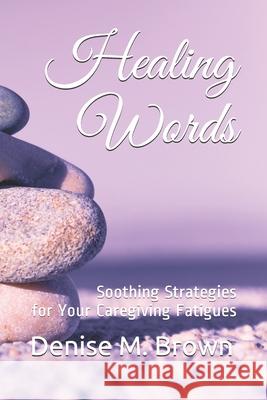 Healing Words: Soothing Strategies for Your Caregiving Fatigues Denise M. Brown 9780578827629 Ingramspark