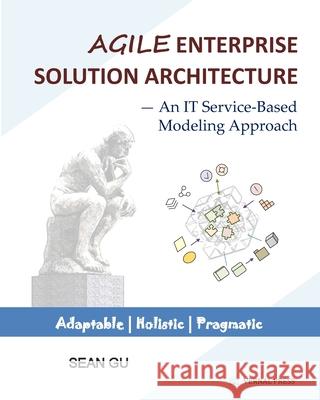 Agile ENTERPRISE SOLUTION ARCHITECTURE: An IT Service-Based Modeling Approach Sean Gu 9780578830971