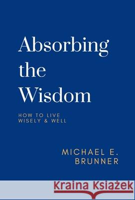 Absorbing the Wisdom: How to Live Wisely & Well Michael E. Brunner 9780578832258