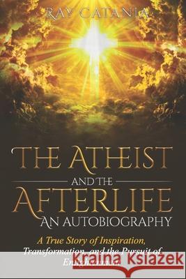 The Atheist and the Afterlife - an Autobiography: A True Story of Inspiration, Transformation, and the Pursuit of Enlightenment Ray Catania 9780578832579 Limitless Publications LLC