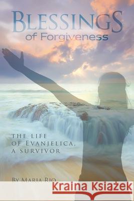 Blessings of Forgiveness: The life of Evanjelica a Survivor Maria Rio 9780578833446