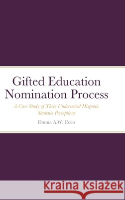 Gifted Education Nomination Process: A Case Study of Three Underserved Hispanic Students Perceptions Donna Coco Thomas Albritton 9780578835495 Donna A. W. Coco