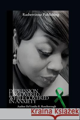 Depression Uncovered While Covered In Anxiety: A Personal Journey Towards Healing Devondia Regina Roseborough 9780578836058 Rasberrirose Foundation Inc.