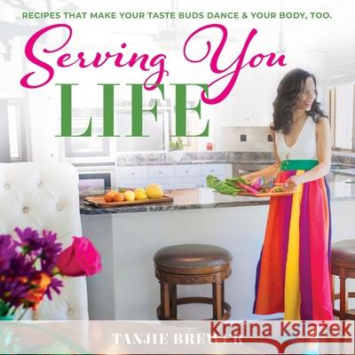Serving You Life: Recipes That Make Your Tastebuds Dance, and Your Body, Too. Tanjie Brewer 9780578837956 Stylish & Fit