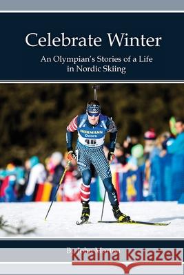Celebrate Winter: An Olympian's Stories of a Life in Nordic Skiing John Morton 9780578839127 Morton Trails, LLC