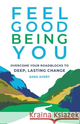 Feel Good Being You: Overcome Your Roadblocks to Deep, Lasting Change Avery, Sara 9780578840055 Quanta Change, LLC