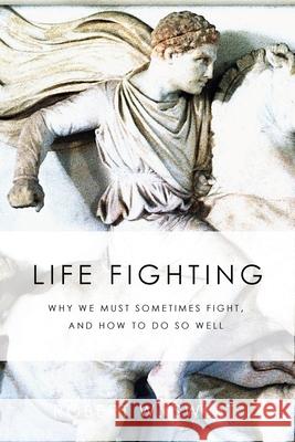Life Fighting: Why We Must Sometimes Fight, and How to Do So Well Robert W. Sweet 9780578840376 Robert W. Sweet