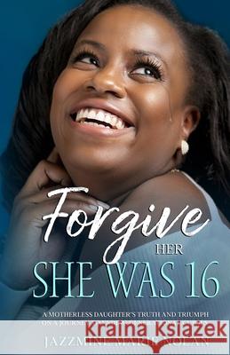 Forgive Her; She Was 16 Jazzmine Marie Nolan 9780578841953