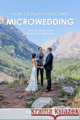 How To Plan Your Own MicroWedding: Small Weddings & Elopements Made Easy Iver Jon Marjerison Kelsey Vlamis 9780578843452 Microwedding LLC