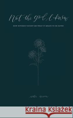 Not the God I Know: How Divorce Taught Me What it Means to be Saved Esther Nissen 9780578843667