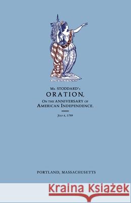 An Oration, Delivered Before The Citizens of Portland, And The Supreme Judicial Court In The Commonwealth of Massachusetts, On the Fourth Day of July Amos Stoddard Robert A. Stoddard 9780578843858