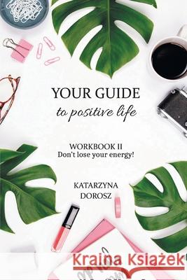 Your Guide to Positive Life - Don't lose your energy! (Workbook) Katarzyna Dorosz 9780578844053 Sankatllc
