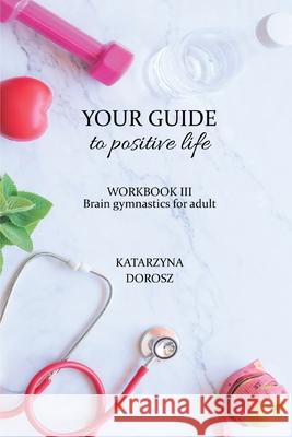 Your Guide to positive life - Brain gymnastics for adult (Workbook) Katarzyna Dorosz 9780578844091 Sankatllc