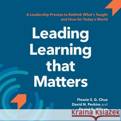 Leading Learning that Matters: A Leadership Process to Rethink What's Taught and How for Today's World David N Perkins, Daniel G Wilson, Flossie S G Chua 9780578846354