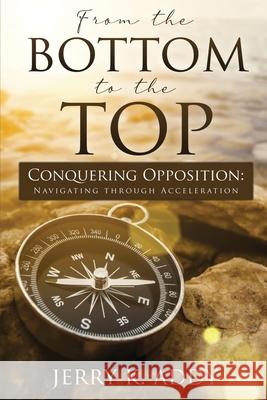 From the Bottom to the Top: Conquering Opposition: Navigating through Acceleration Jerry K Addy 9780578848006 Jerry Addy Ministries