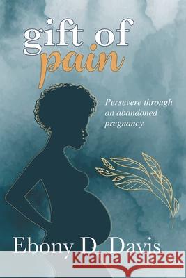 Gift of Pain: Persevere through an abandoned pregnancy Ebony Davis 9780578851686 Ebony Davis