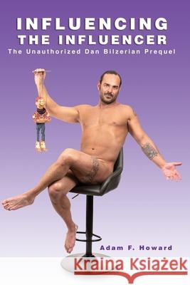 Influencing the Influencer: The Unauthorized Dan Bilzerian Prequel Adam F. Howard 9780578854595