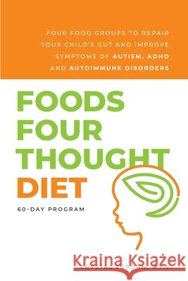 Foods Four Thought Diet: Four Food Groups to Repair Your Child's Gut and Improve Symptoms of Autism, ADHD and Autoimmune Disorders Crystal Jorda 9780578856131 Foods Four Thought, LLC