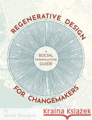 Regenerative Design for Changemakers: A Social Permaculture Guide Abrah Dresdale 9780578857459 Culture Shift Press