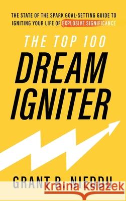 The Top 100 Dream-Igniter: The State Of The Spark Goal-Setting Guide To Igniting Your Life Of Explosive Significance Grant R. Nieddu 9780578859842 Spark Training LLC
