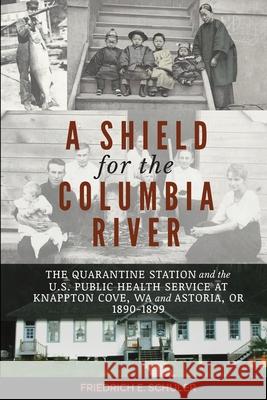 A Shield for the Columbia River: The Quarantine Station and the U.S. Public Health Service at Knappton Cove, WA and Astoria, OR 1890-1899 Friedrich E Schuler, Andrea E Janda 9780578864990