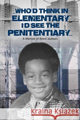 Who'd Think in Elementary I'd See the Penitentiary: A Memoir of Brent Jackson Brent Jackson, Janine Folks 9780578866017