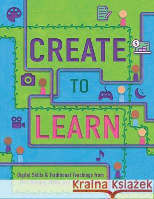 Create to Learn: Digital Skills & Traditional Teachings from First Nations, Métis and Inuit Creatives Alison Tedford Seaweed, Jennifer Corriero, Jade Roberts 9780578867311