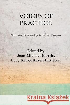 Voices of Practice: Narrative Scholarship from the Margins Sean Michael Morris Lucy Rai Karen Littleton 9780578868837