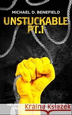 Unstuckable Pt.1: Helping You Renew Your Mind For Greatness & Success! Michael D Benefield 9780578868998