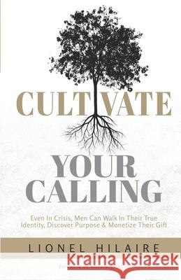 Cultivate Your Calling: Even in Crisis, Men Can Walk in Their True Identity, Discover Purpose & Monetize Their Gift Lionel Hilaire 9780578870724 Hilaire Consulting