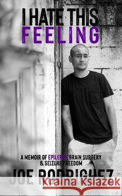 I Hate This Feeling: A Memoir of Epilepsy, Brain Surgery & Seizure Freedom Joe Rodriguez 9780578871912 Joseph Rodriguez
