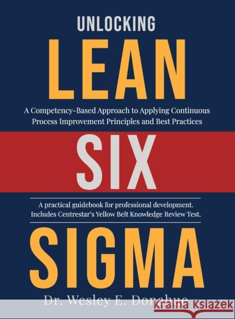 Unlocking Lean Six Sigma: A Competency-Based Approach to Applying Continuous Process Improvement Principles and Best Practices Wesley Donahue 9780578873695 Centrestar, Inc.