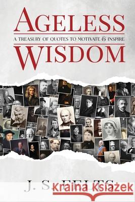 Ageless Wisdom: A Treasury Of Quotes To Motivate and Inspire J. S. Felts 9780578875729