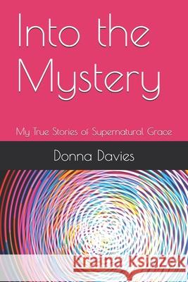 Into the Mystery: My True Stories of Supernatural Grace Donna Davies Donna Davies 9780578876986