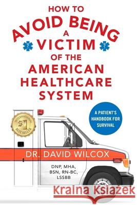 How To Avoid Being a Victim of the American Healthcare System: A Patient's Handbook for Survival David Wilcox 9780578878362