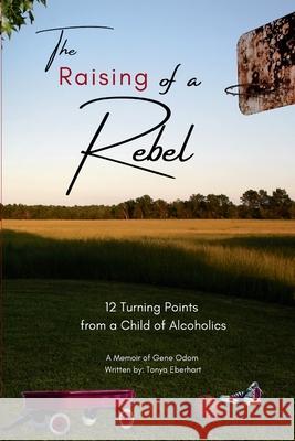 The Raising of a Rebel: 12 Turning Points from a Child of Alcoholics Tonya Eberhart 9780578879413