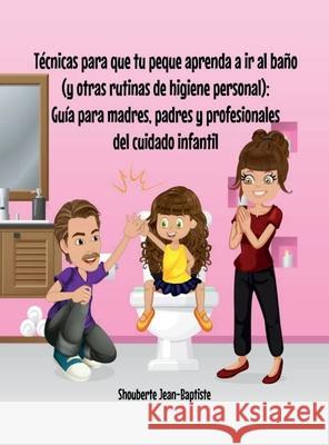 Técnicas para que tu peque aprenda a ir al baño (Y otras rutinas de higiene personal): Guía para madres, padres y profesionales del cuidado infantil Jean-Baptiste, Shouberte 9780578881959 Behavior Lifestyle LLC