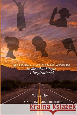 Becoming A Woman Of Wisdom: It's Just that Simple Madeline Mimi Roberts 9780578882291 Development in Progress LLC