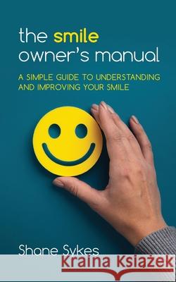 The Smile Owner's Manual: A simple guide to understanding and improving your smile Shane Sykes 9780578884240 