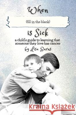 When (fill in the blank) is Sick: a child's guide to learning that someone they love has cancer Lisa Burns 9780578886923 Lisa Burns