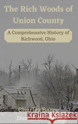 The Rich Woods of Union County: A Comprehensive History of Richwood, Ohio Dustin Lowe, Charles Barry 9780578887029