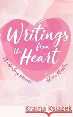 Writings from the Heart: The Healing Process Alicia Martin 9780578887432 Alicia Martin