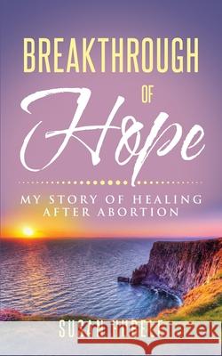 Breakthrough of Hope: My Story Of Healing After Abortion Susan Hubele 9780578891507 Susan D Hubele