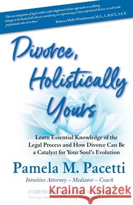 Divorce, Holistically Yours: Learn Essential Knowledge of the Legal Process and How Divorce Can Be a Catalyst for Your Soul's Evolution Pamela M. Pacetti 9780578893754 Bridges to Spirit