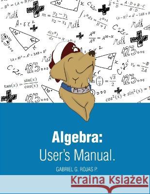 Algebra User Manual: International Edition Gabriel G Rojas Perez   9780578896823