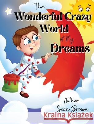 The Wonderful Crazy World of my dreams Sean Brown Arti Kukreja Maria Asimopoulos 9780578896861 Sean Brown